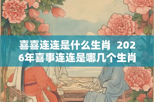 喜喜连连是什么生肖  2026年喜事连连是哪几个生肖