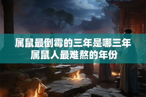 属鼠最倒霉的三年是哪三年 属鼠人最难熬的年份