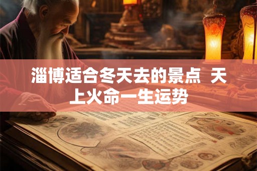 淄博适合冬天去的景点  天上火命一生运势