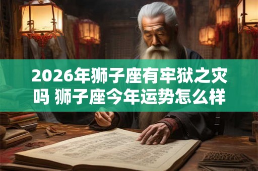 2026年狮子座有牢狱之灾吗 狮子座今年运势怎么样