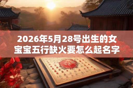 2026年5月28号出生的女宝宝五行缺火要怎么起名字