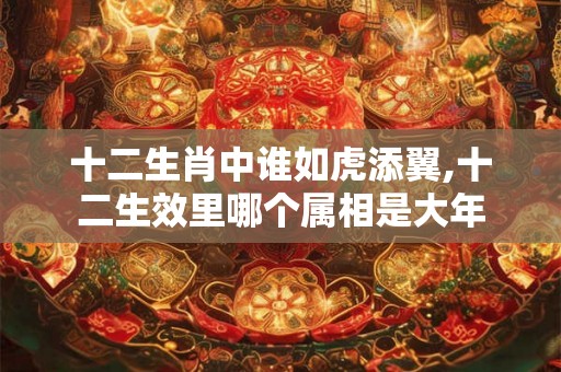 十二生肖中谁如虎添翼,十二生效里哪个属相是大年 十二生肖中谁如虎添翼,十二生效里哪个属相是大年