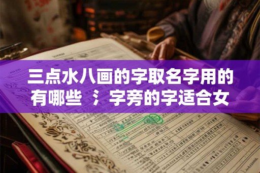 三点水八画的字取名字用的有哪些 氵字旁的字适合女孩名字 三点水八画的字取名字用的有哪些 氵字旁的字适合女孩名字