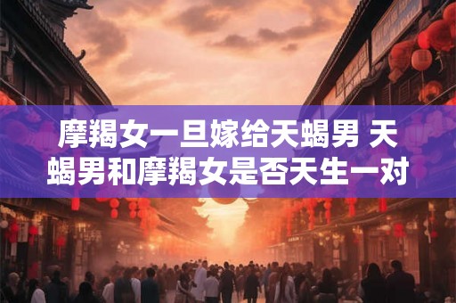 摩羯女一旦嫁给天蝎男 天蝎男和摩羯女是否天生一对