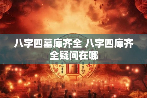 八字四墓库齐全 八字四库齐全疑问在哪 八字四墓库齐全 八字四库齐全疑问在哪