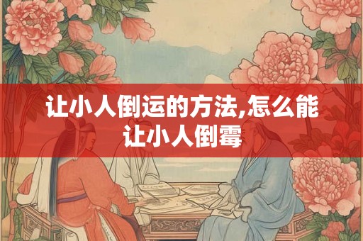让小人倒运的方法,怎么能让小人倒霉