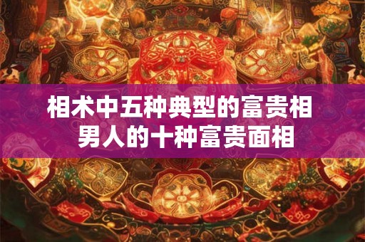 相术中五种典型的富贵相  男人的十种富贵面相