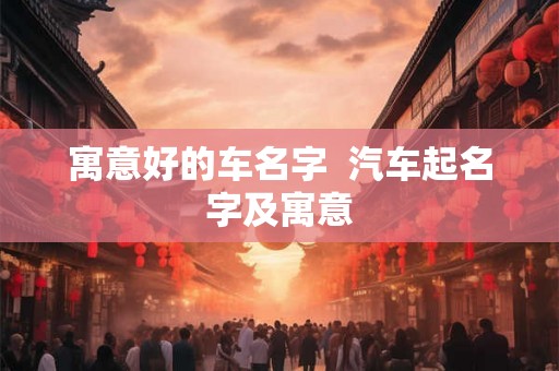 寓意好的车名字 汽车起名字及寓意 寓意好的车名字 汽车起名字及寓意