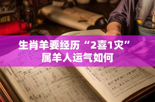 生肖羊要经历“2喜1灾” 属羊人运气如何