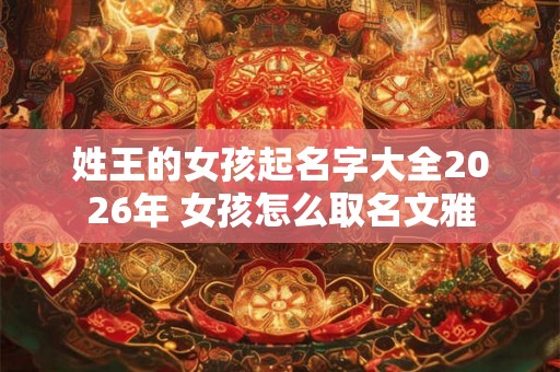 姓王的女孩起名字大全2026年 女孩怎么取名文雅