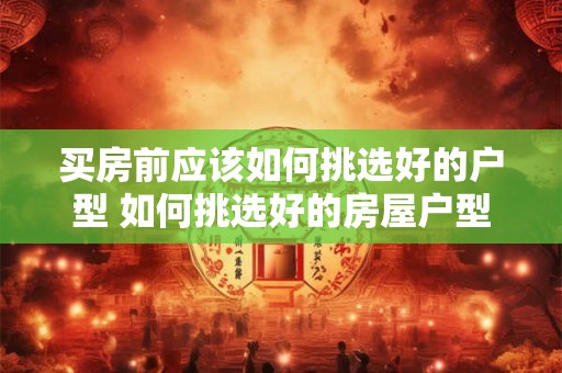 买房前应该如何挑选好的户型 如何挑选好的房屋户型 买房前应该如何挑选好的户型 如何挑选好的房屋户型