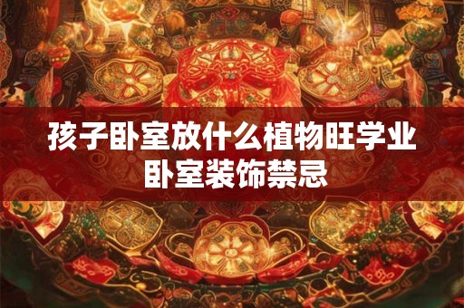 孩子卧室放什么植物旺学业 卧室装饰禁忌