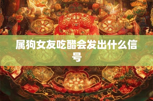 属狗女友吃醋会发出什么信号