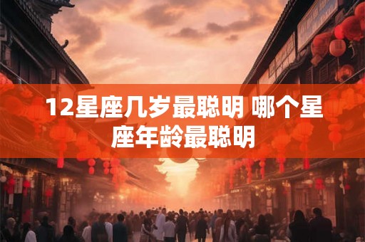 12星座几岁最聪明 哪个星座年龄最聪明