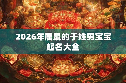 2026年属鼠的于姓男宝宝起名大全