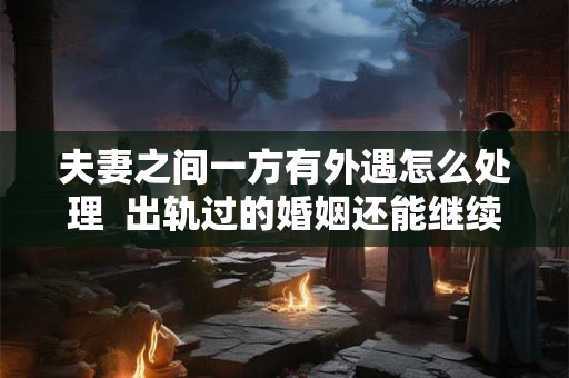 夫妻之间一方有外遇怎么处理  出轨过的婚姻还能继续吗