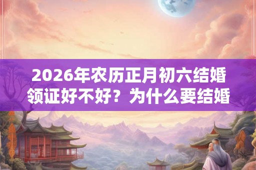 2026年农历正月初六结婚领证好不好？为什么要结婚登记？
