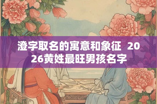 澄字取名的寓意和象征 2026黄姓最旺男孩名字 澄字取名的寓意和象征 2026黄姓最旺男孩名字