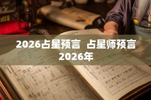 2026占星预言 占星师预言2026年 2026占星预言 占星师预言2026年