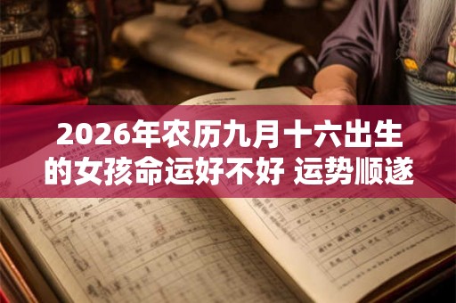2026年农历九月十六出生的女孩命运好不好 运势顺遂吗 2026年农历九月十六出生的女孩命运好不好 运势顺遂吗