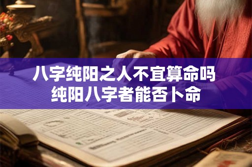 八字纯阳之人不宜算命吗 纯阳八字者能否卜命