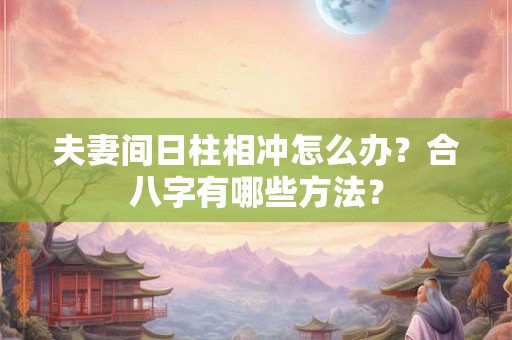 夫妻间日柱相冲怎么办?合八字有哪些方法? 夫妻间日柱相冲怎么办?合八字有哪些方法?