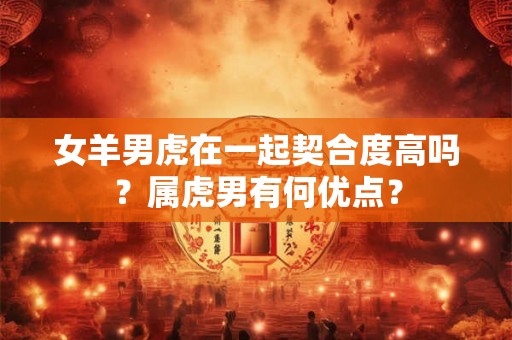 女羊男虎在一起契合度高吗？属虎男有何优点？