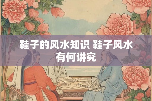 鞋子的风水知识 鞋子风水有何讲究