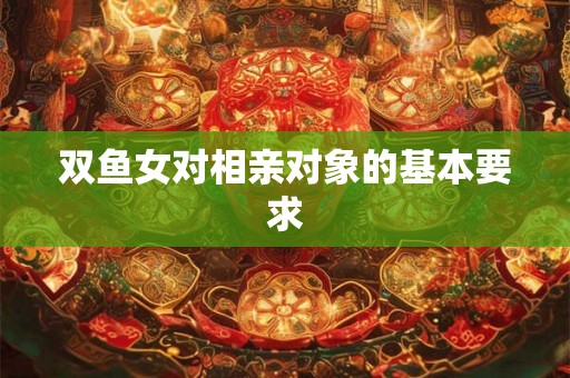 双鱼女对相亲对象的基本要求 双鱼女对相亲对象的基本要求