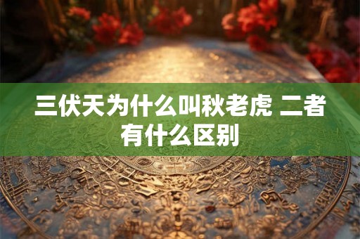 三伏天为什么叫秋老虎 二者有什么区别