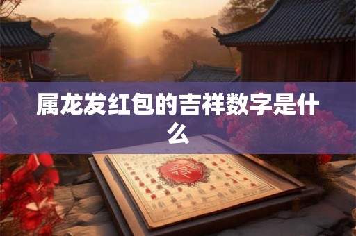 属龙发红包的吉祥数字是什么 属龙发红包的吉祥数字是什么