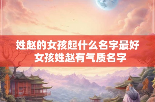 姓赵的女孩起什么名字最好  女孩姓赵有气质名字