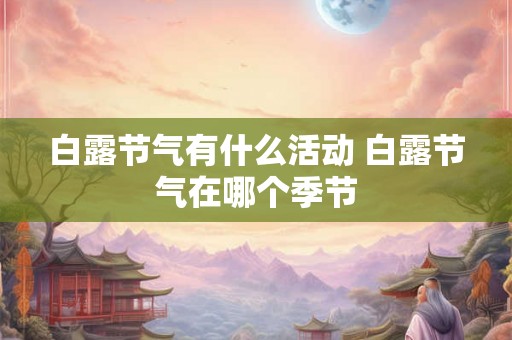 白露节气有什么活动 白露节气在哪个季节 白露节气有什么活动 白露节气在哪个季节