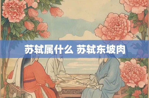 苏轼属什么 苏轼东坡肉