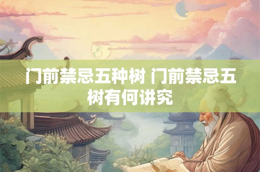 门前禁忌五种树 门前禁忌五树有何讲究