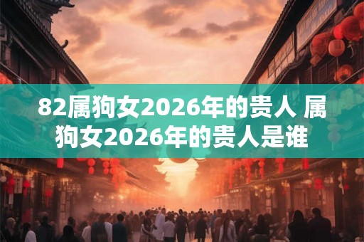 82属狗女2026年的贵人 属狗女2026年的贵人是谁