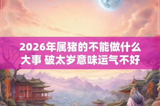 2026年属猪的不能做什么大事 破太岁意味运气不好吗