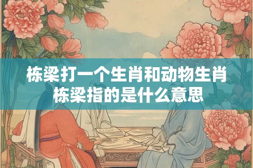 栋梁打一个生肖和动物生肖 栋梁指的是什么意思