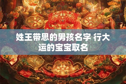 姓王带思的男孩名字 行大运的宝宝取名