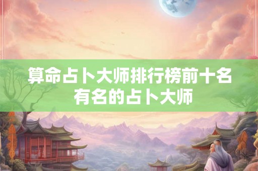 算命占卜大师排行榜前十名  有名的占卜大师