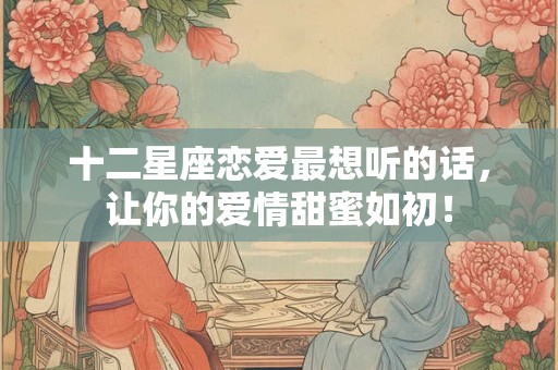 十二星座恋爱最想听的话，让你的爱情甜蜜如初！