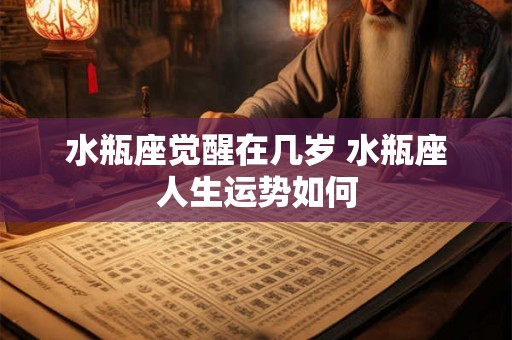水瓶座觉醒在几岁 水瓶座人生运势如何