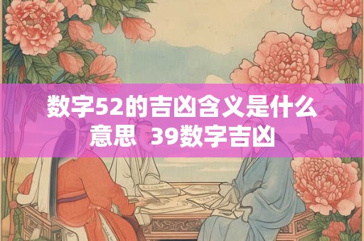 数字52的吉凶含义是什么意思 39数字吉凶 数字52的吉凶含义是什么意思 39数字吉凶