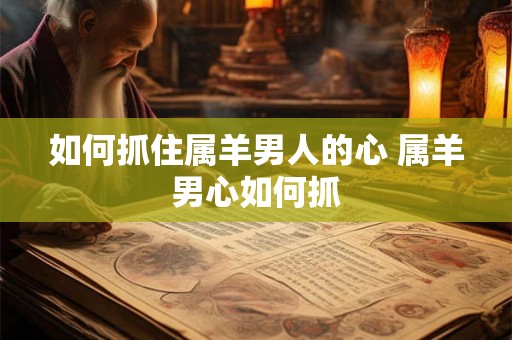 如何抓住属羊男人的心 属羊男心如何抓