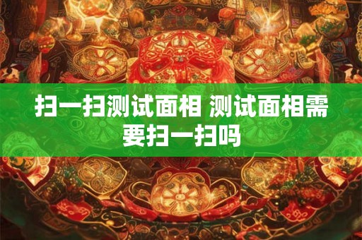 扫一扫测试面相 测试面相需要扫一扫吗 扫一扫测试面相 测试面相需要扫一扫吗