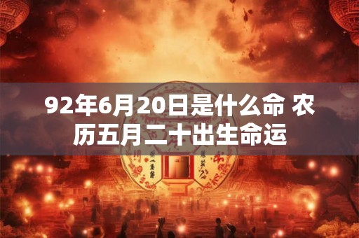 92年6月20日是什么命 农历五月二十出生命运