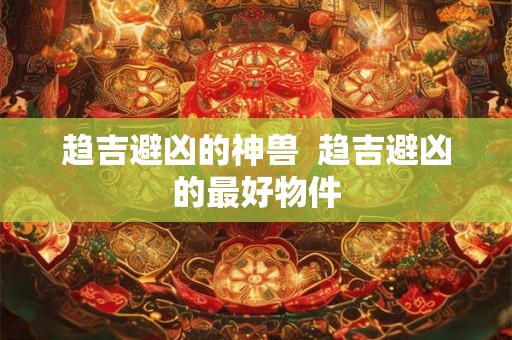 趋吉避凶的神兽 趋吉避凶的最好物件 趋吉避凶的神兽 趋吉避凶的最好物件