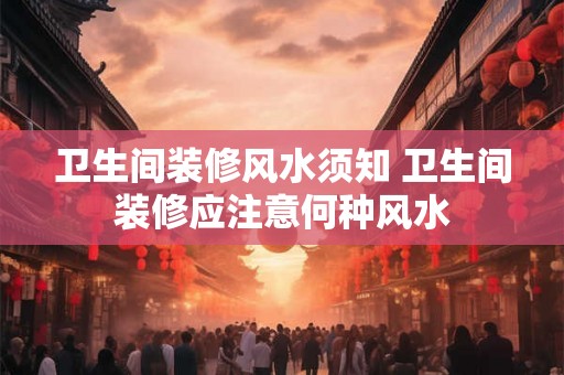 卫生间装修风水须知 卫生间装修应注意何种风水