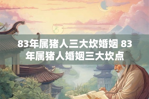 83年属猪人三大坎婚姻 83年属猪人婚姻三大坎点