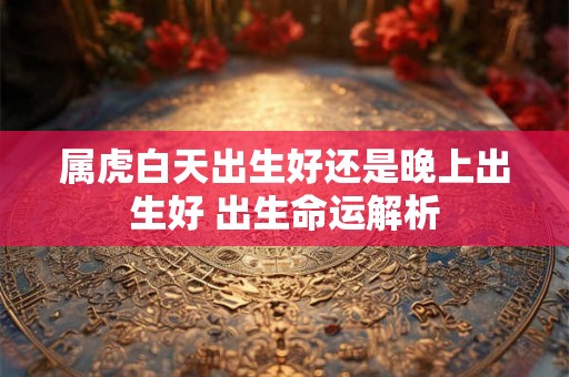 属虎白天出生好还是晚上出生好 出生命运解析